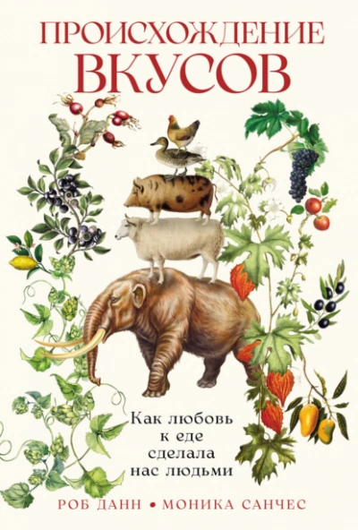 Происхождение вкусов: Как любовь к еде сделала нас людьми - Роб Данн, Моника Санчес