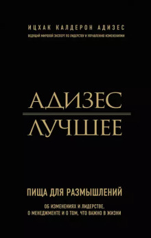 Адизес. Лучшее. Пища для размышлений. Об изменениях и лидерстве, о менеджменте и о том, что важно в жизни. - Ицхак Адизес