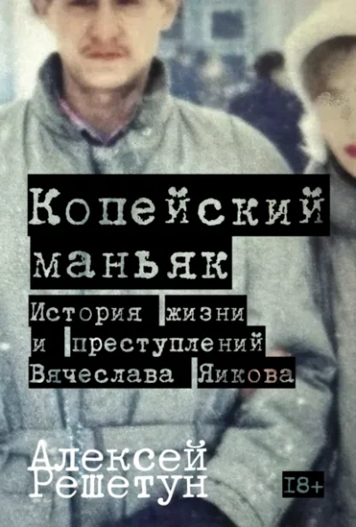 Копейский маньяк: История жизни и преступлений Вячеслава Яикова - Решетун Алексей