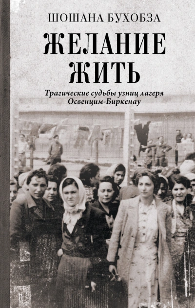 Желание жить. Трагические судьбы узниц лагеря Освенцим-Биркенау - Бухобза Шошана