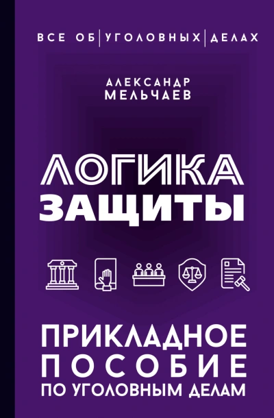 Логика защиты. Прикладное пособие по уголовным делам - Мельчаев Александр